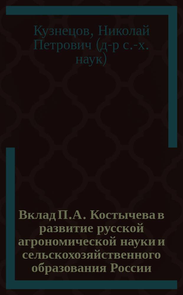 Вклад П.А. Костычева в развитие русской агрономической науки и сельскохозяйственного образования России : (Посвящается 150-летию со дня рождения)