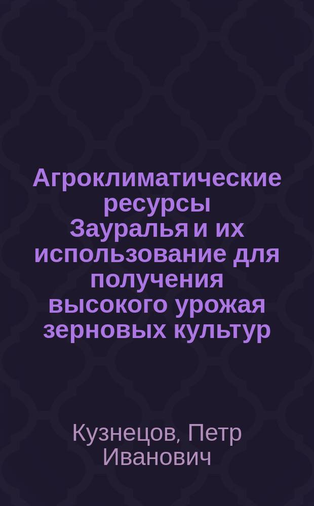 Агроклиматические ресурсы Зауралья и их использование для получения высокого урожая зерновых культур : Учеб. пособие