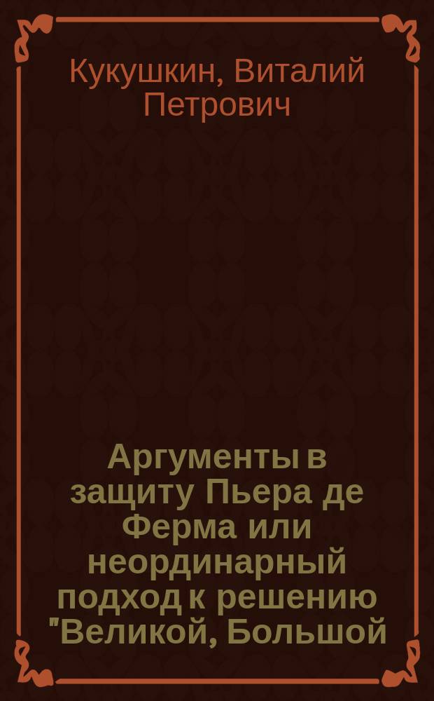 Аргументы в защиту Пьера де Ферма или неординарный подход к решению "Великой, Большой, Последней теоремы Ферма" : (Пособие для "ферматистов")