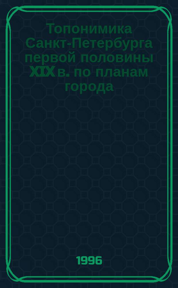 Топонимика Санкт-Петербурга первой половины XIX в. по планам города : Назв. ч. города, слобод, деревень, улиц, площадей, переулков, набережных, рек, каналов, мостов, островов, садов и т. д