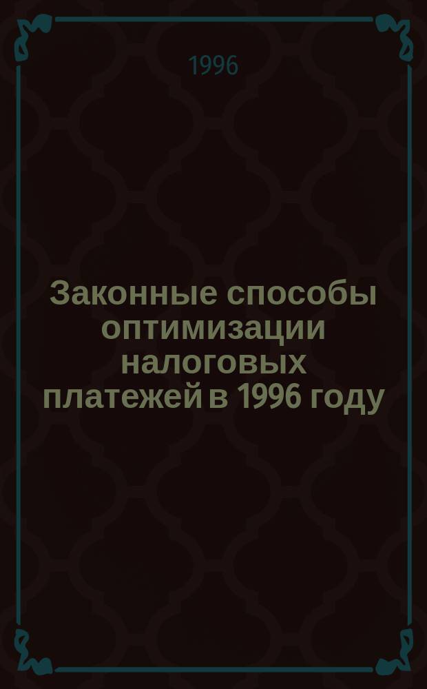 Законные способы оптимизации налоговых платежей в 1996 году : (Практ. пособие по защите интересов налогоплатильщиков перед налоговыми органами)