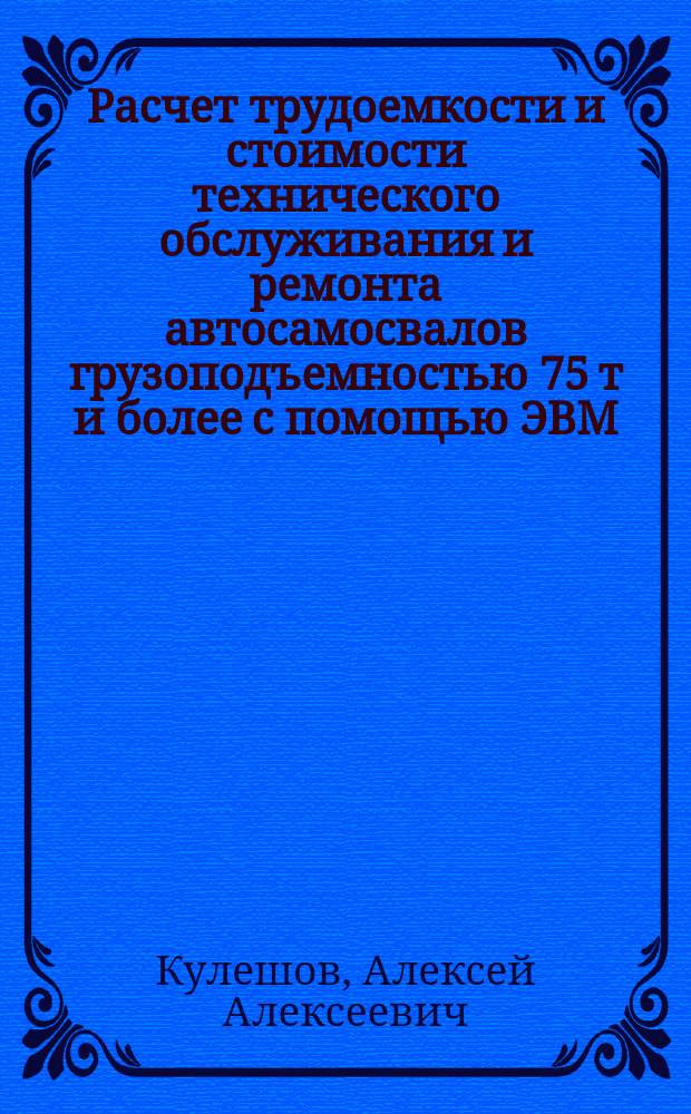 Расчет трудоемкости и стоимости технического обслуживания и ремонта автосамосвалов грузоподъемностью 75 т и более с помощью ЭВМ : Учеб. пособие