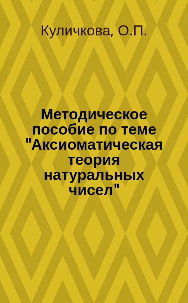 Методическое пособие по теме "Аксиоматическая теория натуральных чисел" : Для студентов фак. подгот. учителей нач. кл. и учащихся пед. колледжей