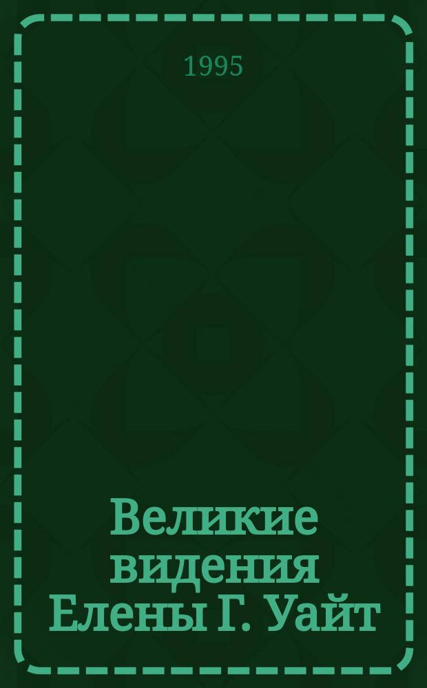 Великие видения Елены Г. Уайт : Пер. с англ.