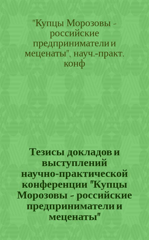 Тезисы докладов и выступлений научно-практической конференции "Купцы Морозовы - российские предприниматели и меценаты" (юбилейные Морозовские чтения, 20-22 февр. 1997 г.)