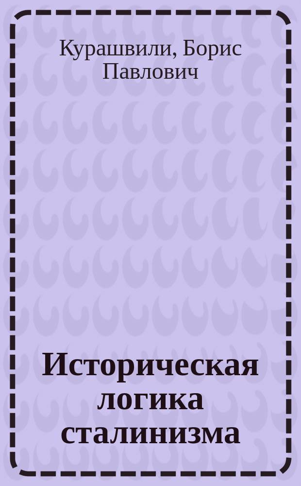 Историческая логика сталинизма : Ист. контекст. Полит. доктрина. Реальности. Этич. и полит. оценка. Личность Сталина. Возможен ли возврат?