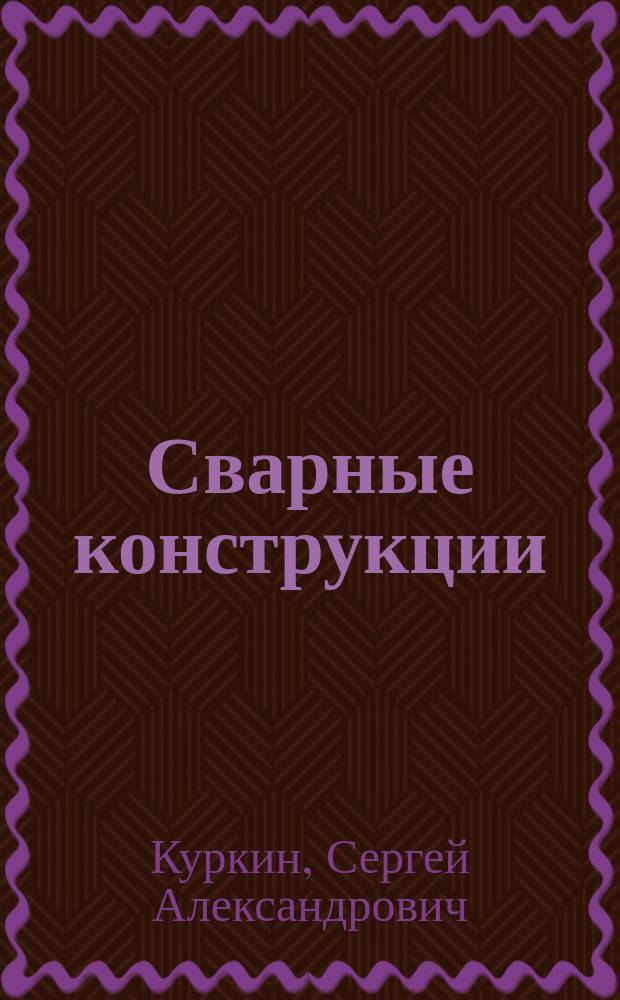 Сварные конструкции : Технология изготовления, механизация, автоматизация и контроль качества в свароч. пр-ве : Учеб. для вузов по спец. "Оборуд. и технология свароч. пр-ва"