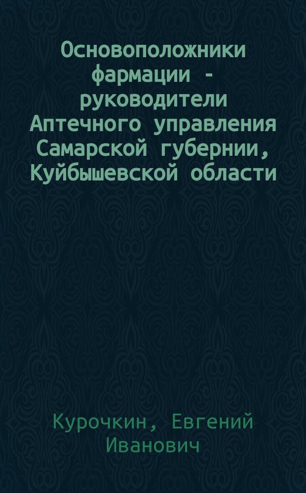 Основоположники фармации - руководители Аптечного управления Самарской губернии, Куйбышевской области, ныне - Самарской области, 1917-1993 гг.