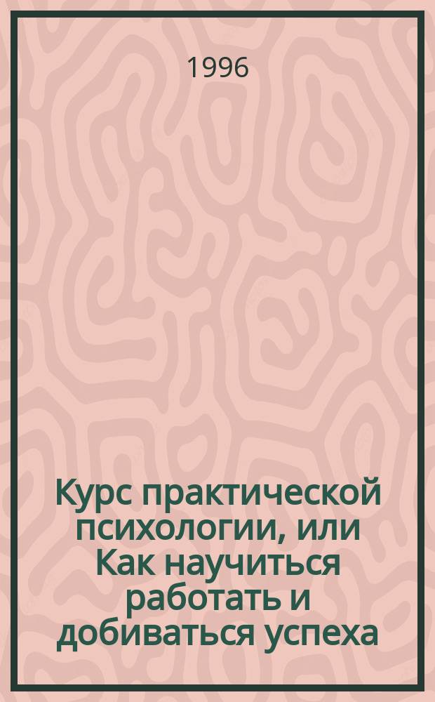 Курс практической психологии, или Как научиться работать и добиваться успеха : Для высш. управлен. персонала : Учеб. пособие