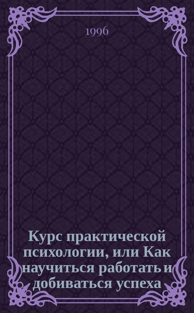 Курс практической психологии, или Как научиться работать и добиваться успеха : Для высш. управлен. персонала : Учеб. пособие : Сборник