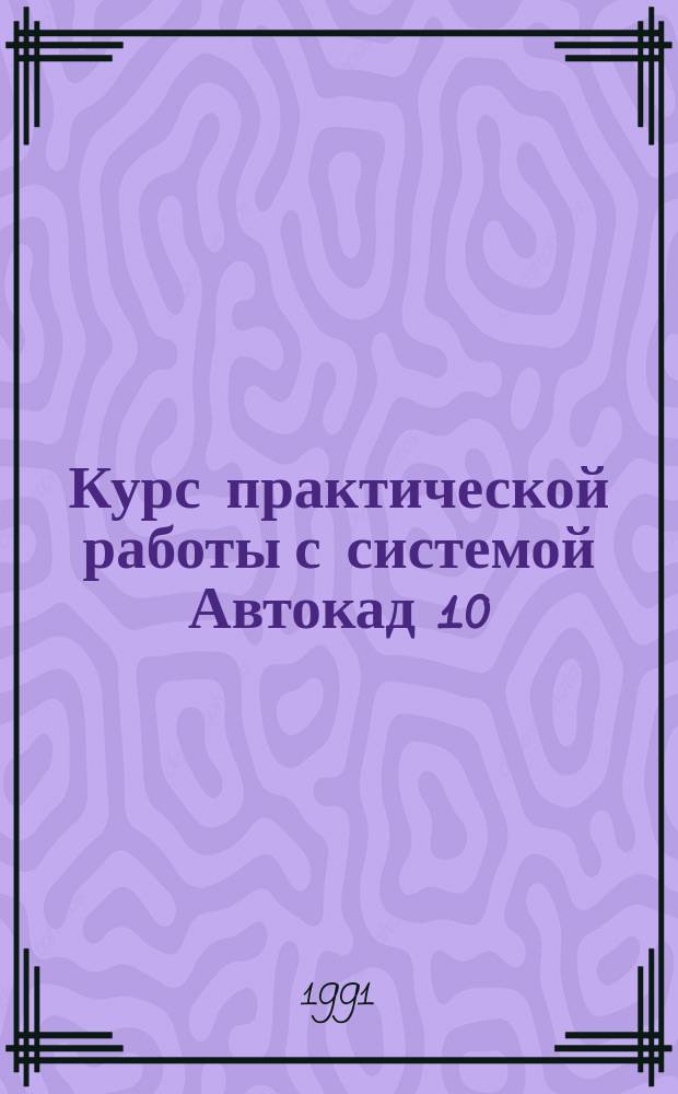 Курс практической работы с системой Автокад 10 : Учеб. пособие