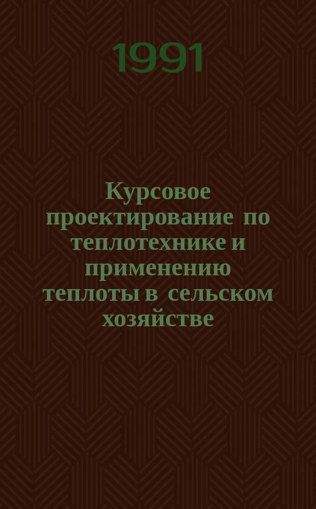 Курсовое проектирование по теплотехнике и применению теплоты в сельском хозяйстве : Учеб. пособие для вузов по спец. "Электрификация и автоматизация сел. хоз-ва"