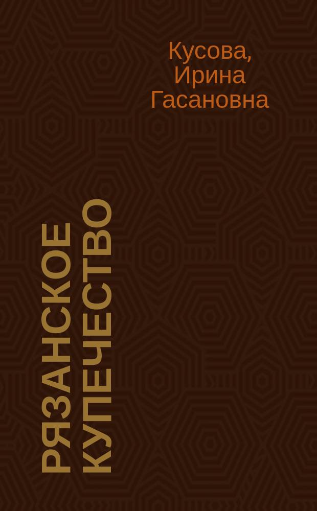 Рязанское купечество : Очерки истории XVI - нач. XX в
