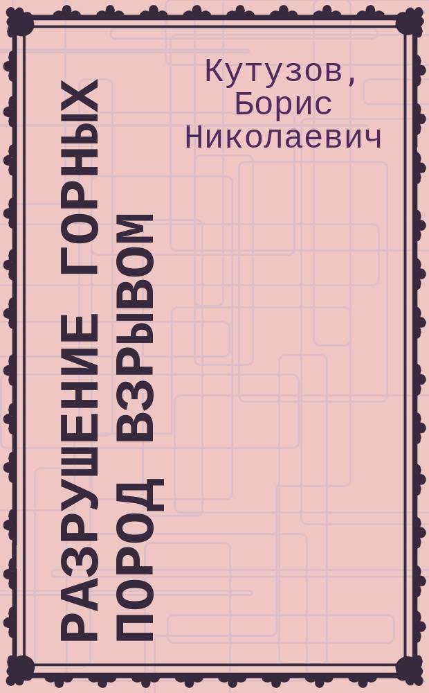 Разрушение горных пород взрывом = Rocks destruction by explosion : Учеб. для вузов по направлению "Горн. дело"
