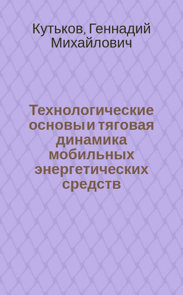 Технологические основы и тяговая динамика мобильных энергетических средств : Учеб. пособие для студентов вузов по спец. 31.13 "Механизация сел. хоз-ва"