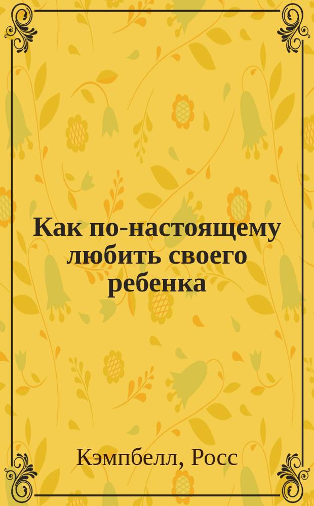 Как по-настоящему любить своего ребенка : Пер. с англ.