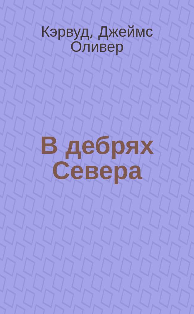 В дебрях Севера: Роман; Быстрая молния: Повесть: Для детей: Пер. с англ. / Джеймс Кервуд; Худож. Б. Аникин