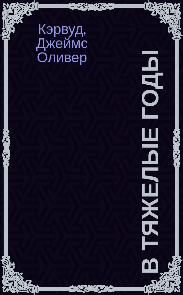 В тяжелые годы; Черный охотник; Там, где начинается река: Романы: Пер. с англ. / Джеймс Оливер Кервуд; Ил. И.И. Пчелко