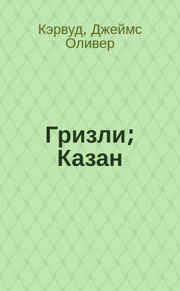 Гризли; Казан: Повести / Джеймс Оливер Кервуд; Пер. с англ. В. Неделина, Н. Дехтеревой; Худож. И.А. Шиляев