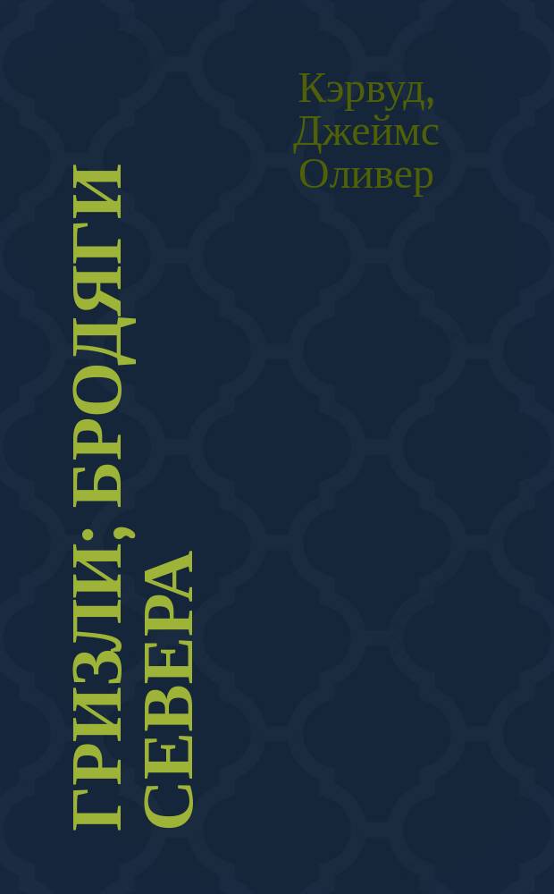 Гризли; Бродяги Севера; Золотая петля; Охотники на волков: Романы: Пер. с англ. / Джеймс Оливер Кервуд; Ил. И.И. Пчелко