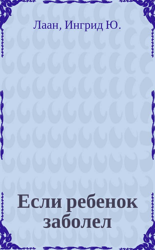 Если ребенок заболел : Советы домаш. доктора : уход, лечение, экстр. помощь