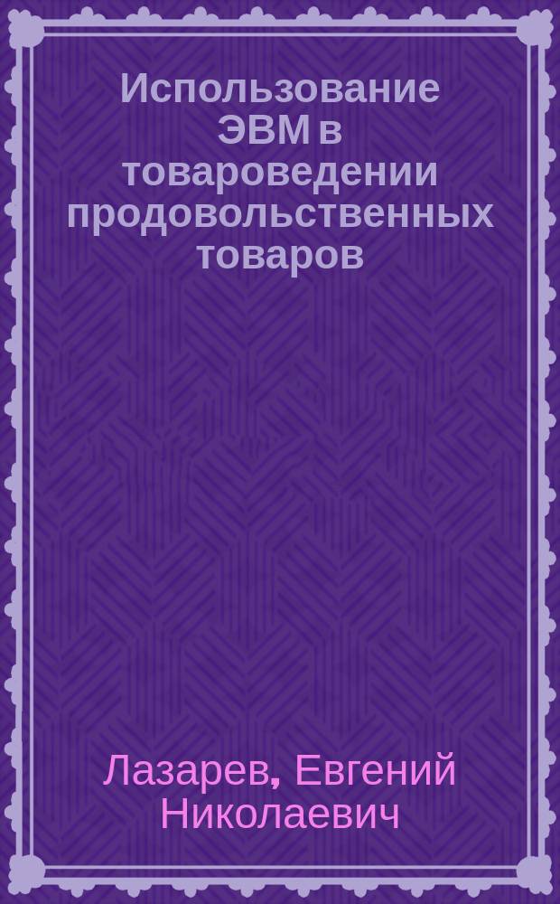 Использование ЭВМ в товароведении продовольственных товаров : Учеб. пособие