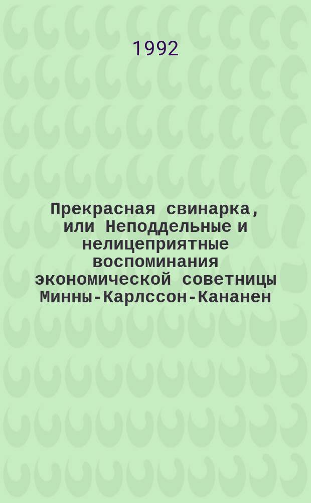 Прекрасная свинарка, или Неподдельные и нелицеприятные воспоминания экономической советницы Минны-Карлссон-Кананен, ею самой написанные : Пер. с фин.