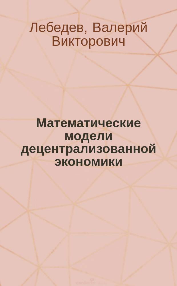 Математические модели децентрализованной экономики : Пробл. лекция для спец. "Экономика и управление пр-вом" 06.02, "Бух. учет, контроль и анализ хоз. деятельности" 06.08