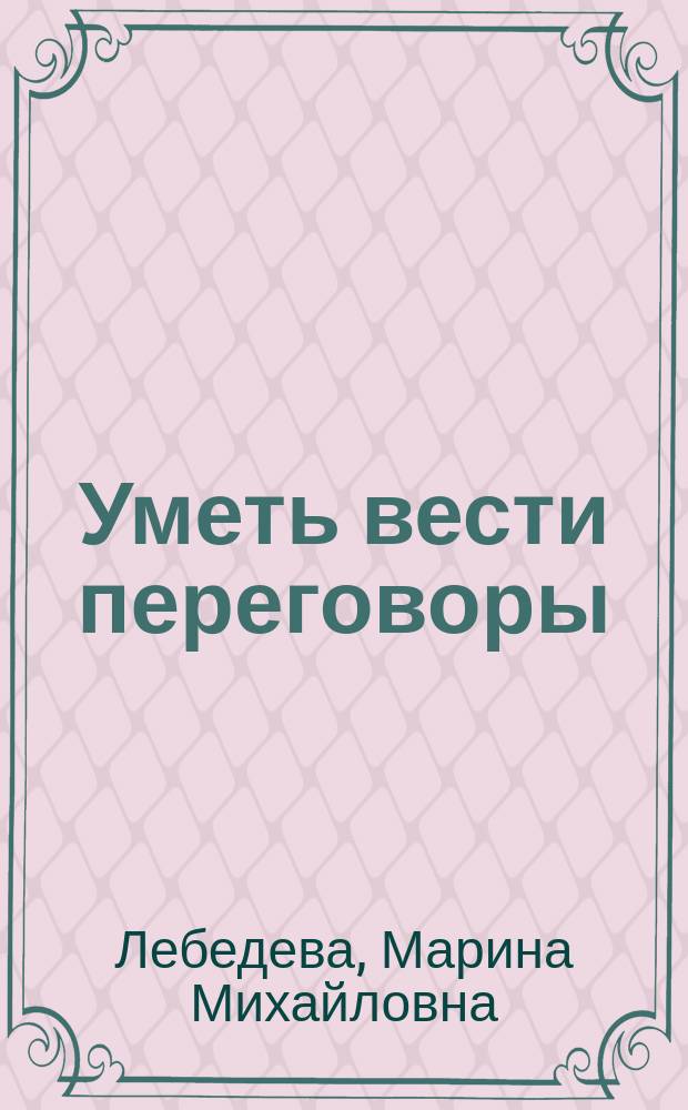 Уметь вести переговоры : Практ. рекомендации по подгот. и ведению переговоров