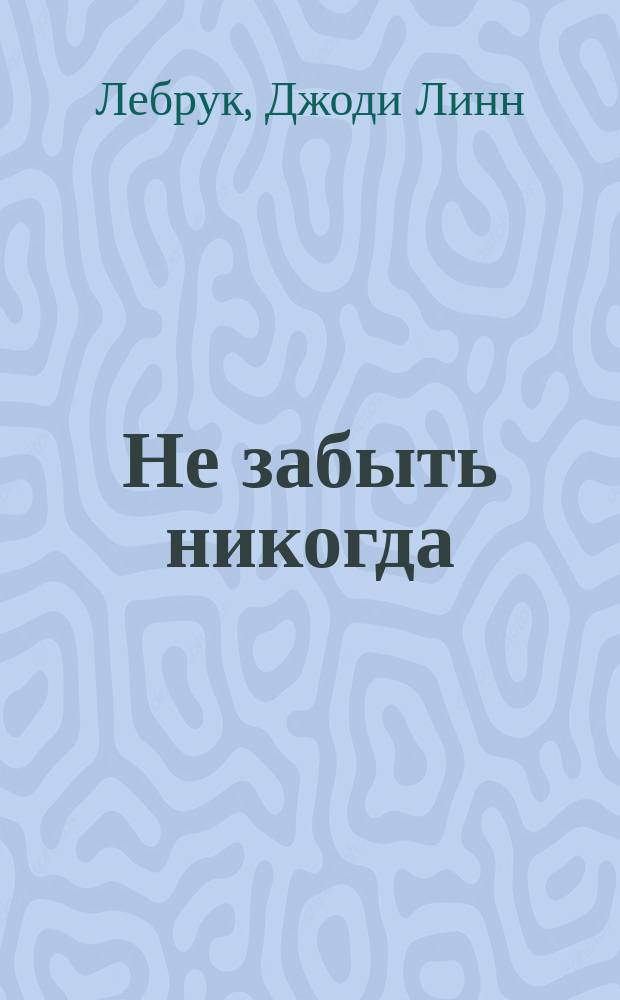 Не забыть никогда : Роман : Пер. с англ.