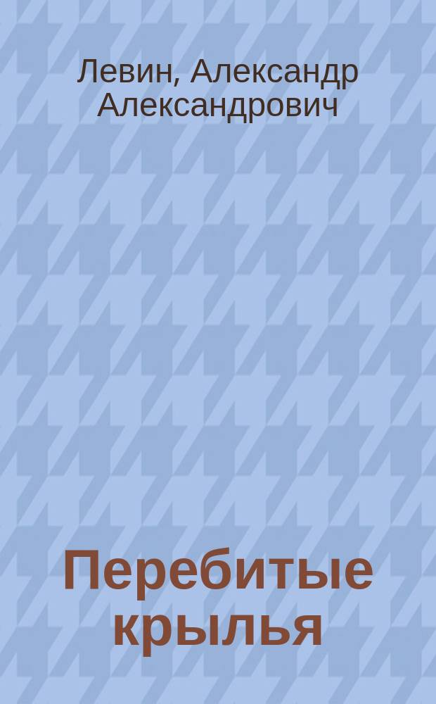 Перебитые крылья : (Док. повесть о генерал-майоре авиации А.А. Левине)