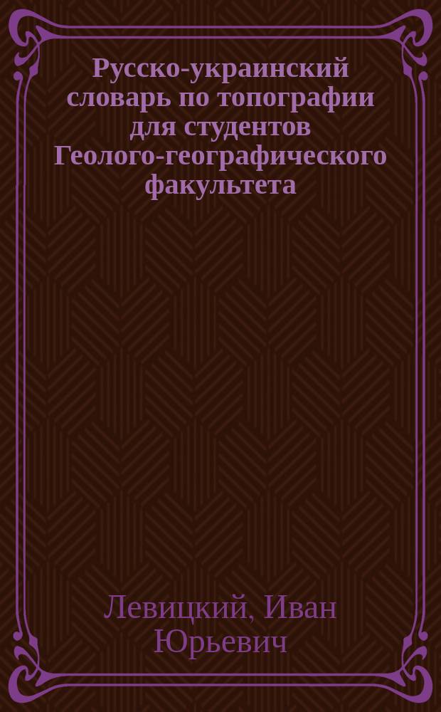 Русско-украинский словарь по топографии для студентов Геолого-географического факультета = Росiйсько-украiнський словник з топографii для студентiв Геолого-географiчного факультету