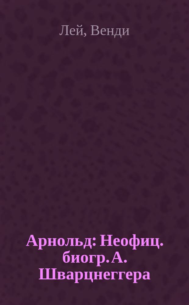 Арнольд : Неофиц. биогр. А. Шварцнеггера : Пер. с англ.
