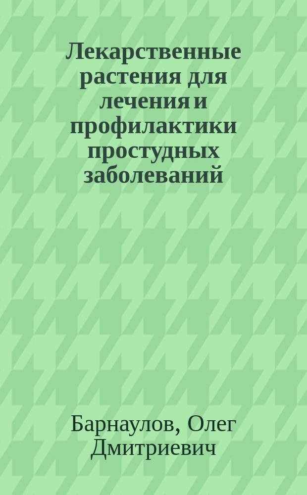 Лекарственные растения для лечения и профилактики простудных заболеваний : 180 простых, общедоступ. и более слож. рецептов