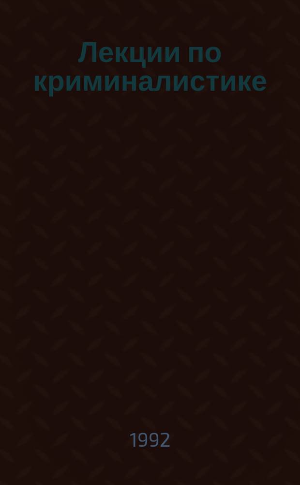 Лекции по криминалистике : (Для слушателей с сокр. сроком обучения)