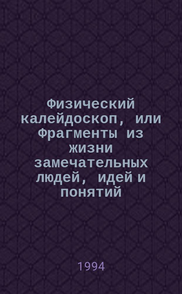 Физический калейдоскоп, или Фрагменты из жизни замечательных людей, идей и понятий