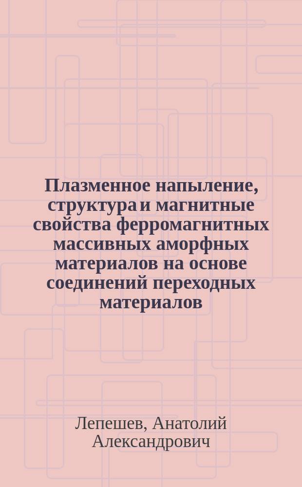 Плазменное напыление, структура и магнитные свойства ферромагнитных массивных аморфных материалов на основе соединений переходных материалов : Автореф. дис. на соиск. учен. степ. д. т. н