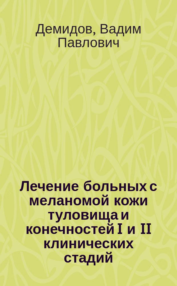 Лечение больных с меланомой кожи туловища и конечностей I и II клинических стадий : Метод. рекомендации (с правом переизд. мест. органами здравоохранения)