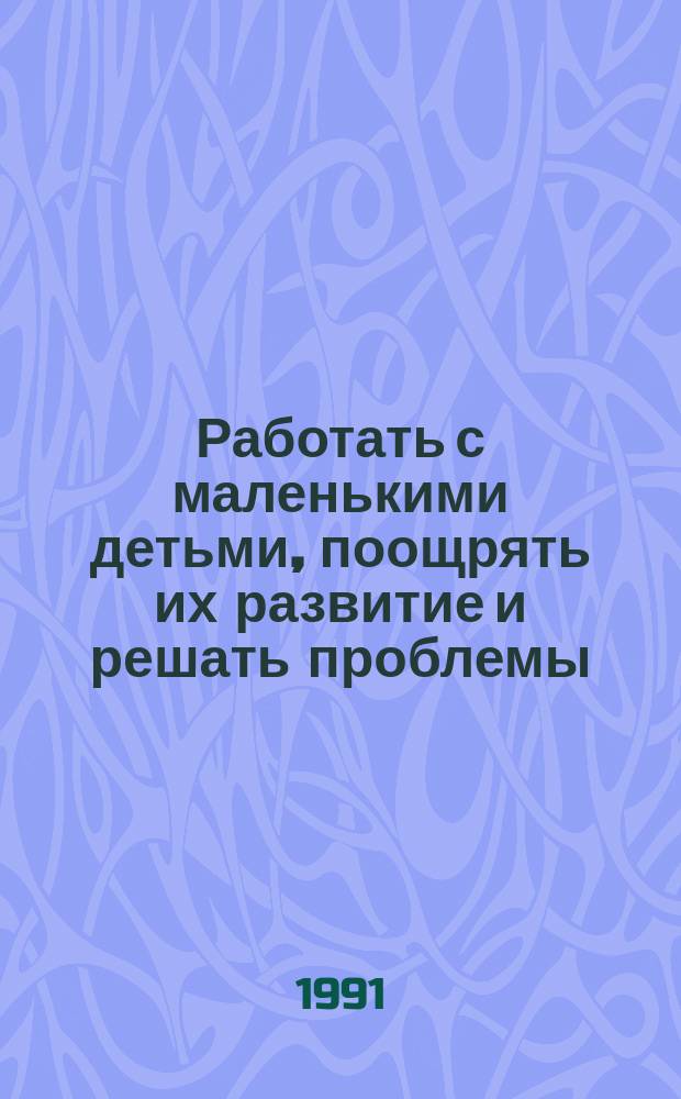 Работать с маленькими детьми, поощрять их развитие и решать проблемы : Кн. для воспитателя дет. сада : Пер. с англ.