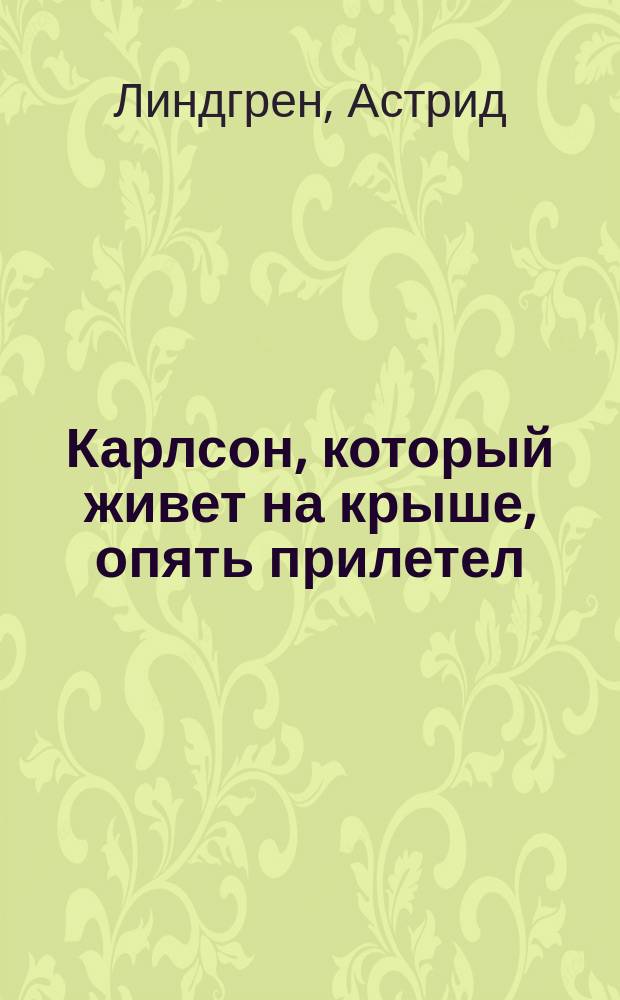 Карлсон, который живет на крыше, опять прилетел : Повесть : Для мл. шк. возраста
