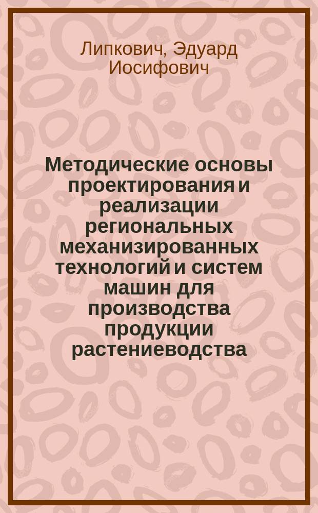 Методические основы проектирования и реализации региональных механизированных технологий и систем машин для производства продукции растениеводства