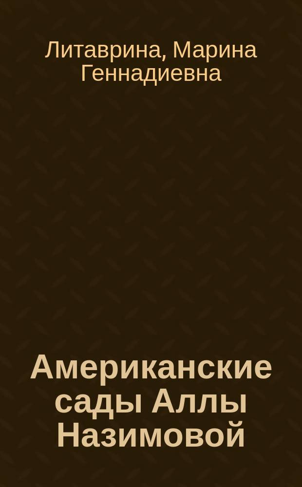 Американские сады Аллы Назимовой : О творчестве актрисы амер. театра и кинематографа, 1879-1945