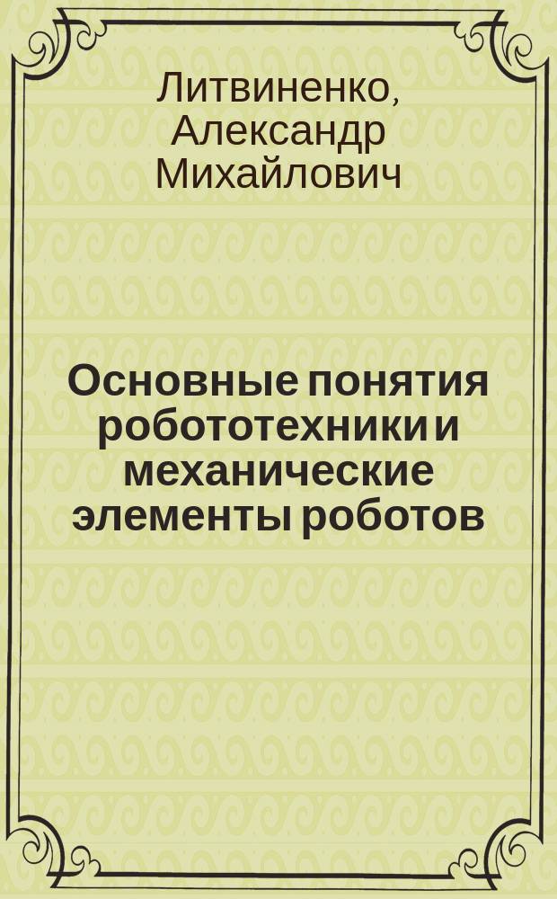 Основные понятия робототехники и механические элементы роботов : Учеб. пособие