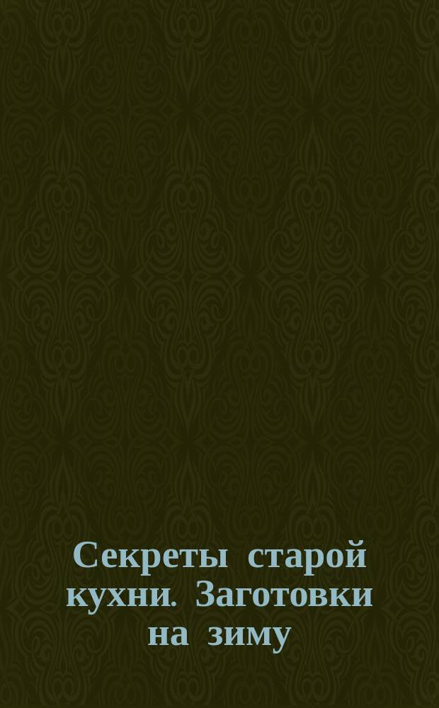 Секреты старой кухни. Заготовки на зиму : Из кулинар. советов графини Е. Малоховец !Е. Молоховец