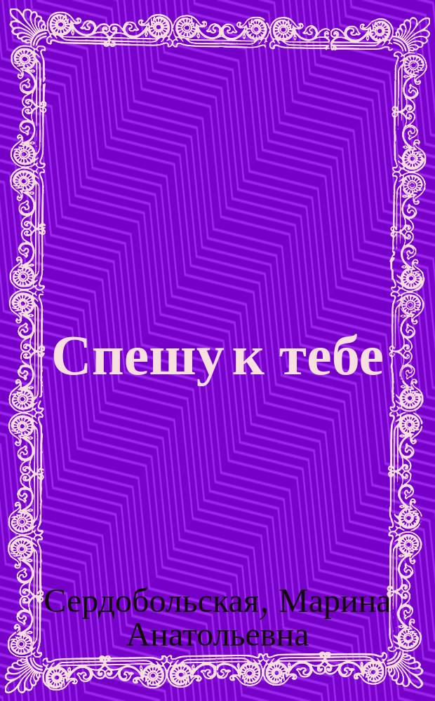 Спешу к тебе : Лирич. сб. : Стихи