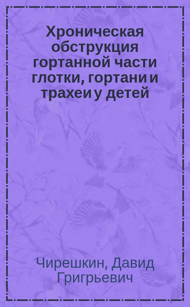 Хроническая обструкция гортанной части глотки, гортани и трахеи у детей : Этиология, клиника и методы устранения : Руководство для врачей