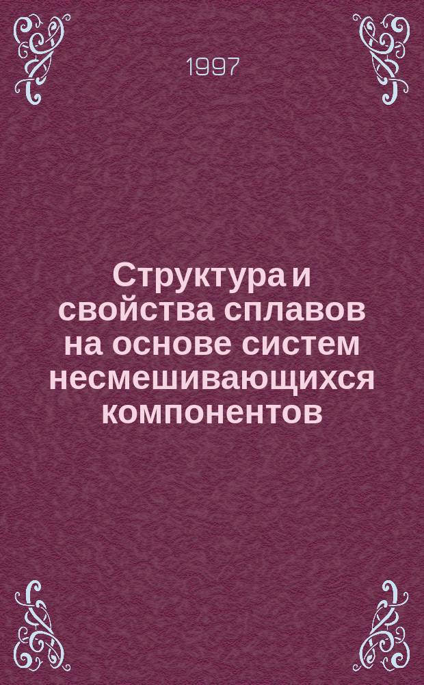 Структура и свойства сплавов на основе систем несмешивающихся компонентов : Учеб. пособие для спец. "Материаловедение в машиностроении" и "Концентриров. потоки энергии"
