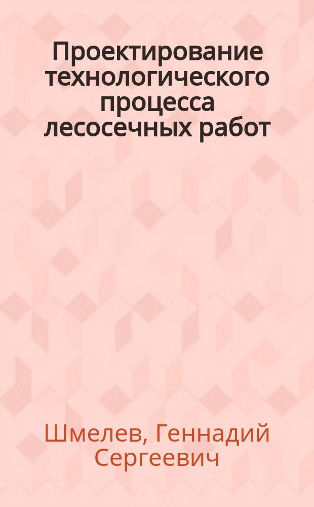 Проектирование технологического процесса лесосечных работ : Учеб. пособие