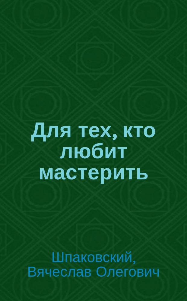 Для тех, кто любит мастерить : Кн. для учащихся 5-8-х кл. сред. шк
