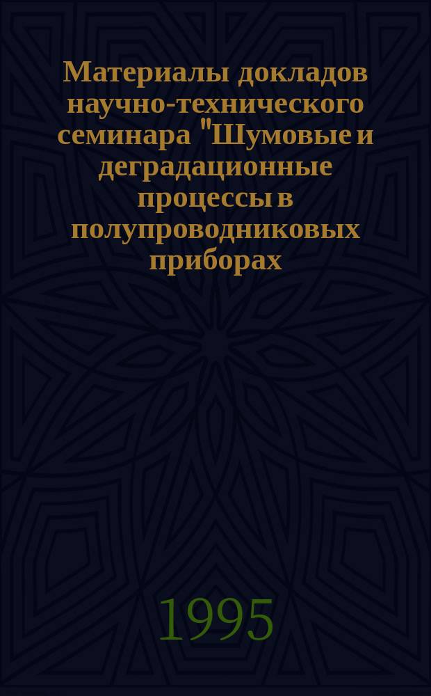 Материалы докладов научно-технического семинара "Шумовые и деградационные процессы в полупроводниковых приборах (метрология, диагностика, технология) (Москва, 28 ноября - 1 декабря 1994 г.)